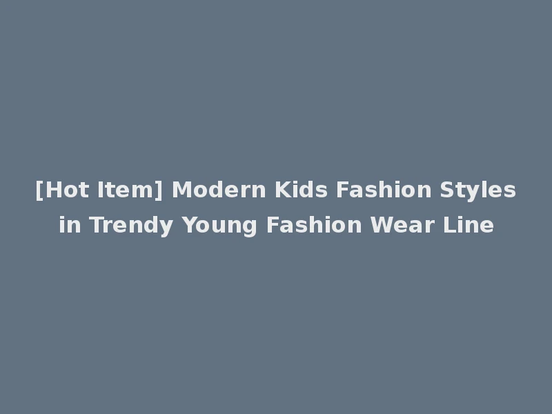 [Hot Item] Modern Kids Fashion Styles in Trendy Young Fashion Wear Line