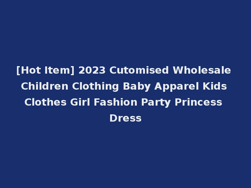 [Hot Item] 2023 Cutomised Wholesale Children Clothing Baby Apparel Kids Clothes Girl Fashion Party Princess Dress