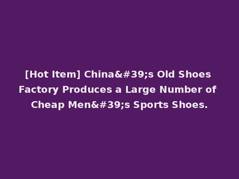 [Hot Item] China's Old Shoes Factory Produces a Large Number of Cheap Men's Sports Shoes.