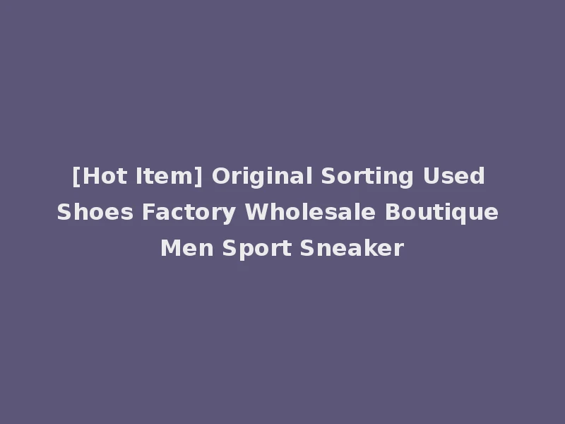 [Hot Item] Original Sorting Used Shoes Factory Wholesale Boutique Men Sport Sneaker