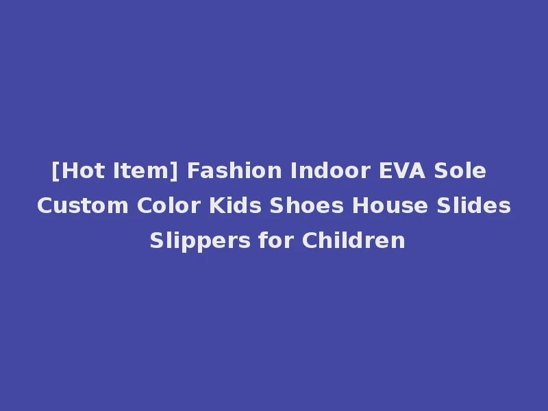 [Hot Item] Fashion Indoor EVA Sole Custom Color Kids Shoes House Slides Slippers for Children