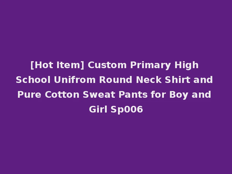[Hot Item] Custom Primary High School Unifrom Round Neck Shirt and Pure Cotton Sweat Pants for Boy and Girl Sp006