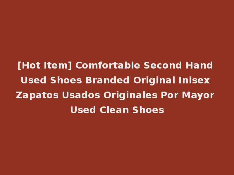 [Hot Item] Comfortable Second Hand Used Shoes Branded Original Inisex Zapatos Usados Originales Por Mayor Used Clean Shoes