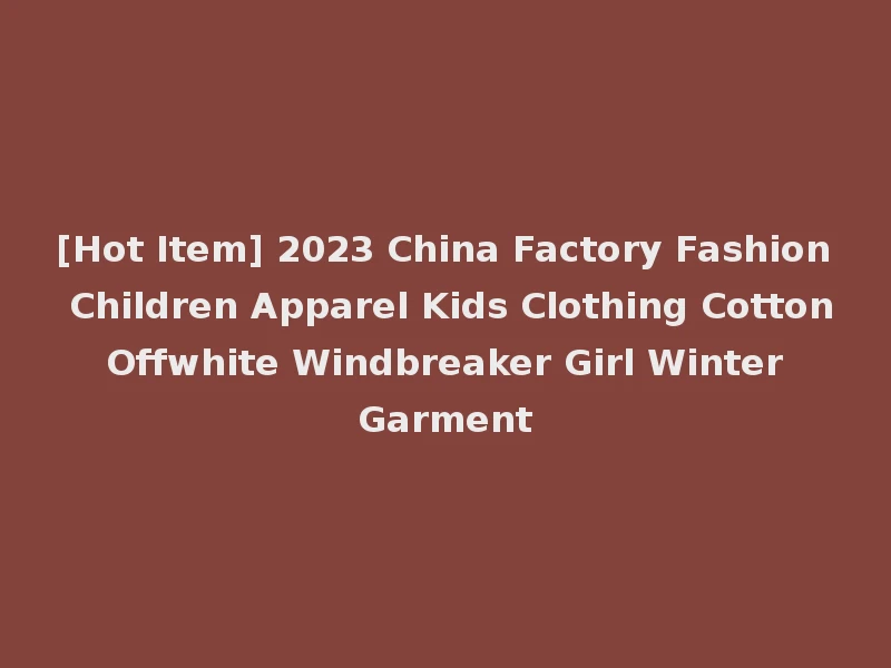 [Hot Item] 2023 China Factory Fashion Children Apparel Kids Clothing Cotton Offwhite Windbreaker Girl Winter Garment