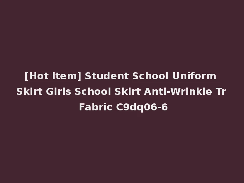 [Hot Item] Student School Uniform Skirt Girls School Skirt Anti-Wrinkle Tr Fabric C9dq06-6