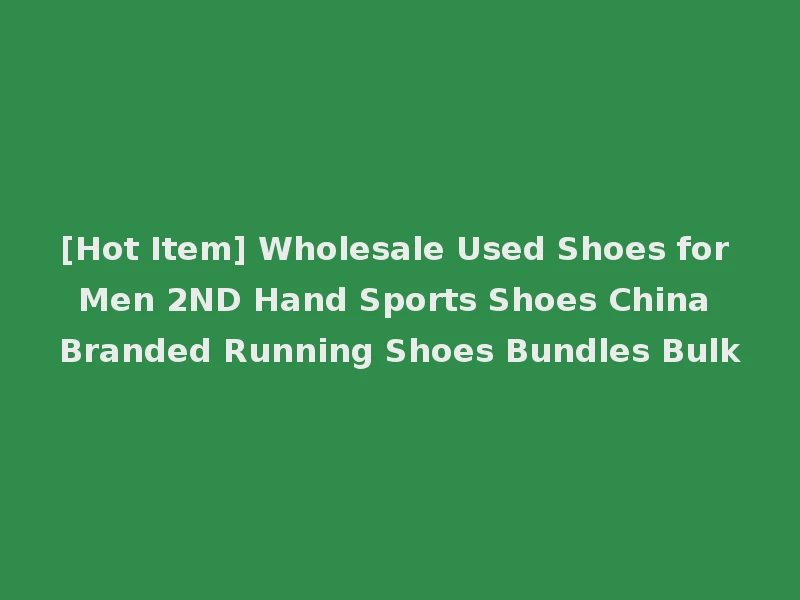 [Hot Item] Wholesale Used Shoes for Men 2ND Hand Sports Shoes China Branded Running Shoes Bundles Bulk
