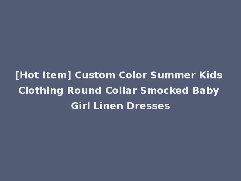 [Hot Item] Custom Color Summer Kids Clothing Round Collar Smocked Baby Girl Linen Dresses
