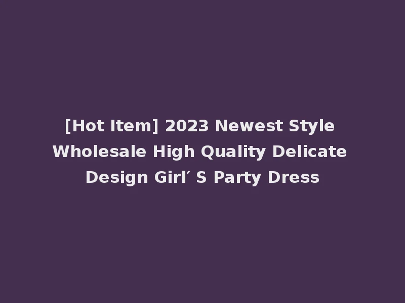 [Hot Item] 2023 Newest Style Wholesale High Quality Delicate Design Girl′ S Party Dress