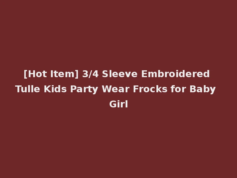 [Hot Item] 3/4 Sleeve Embroidered Tulle Kids Party Wear Frocks for Baby Girl