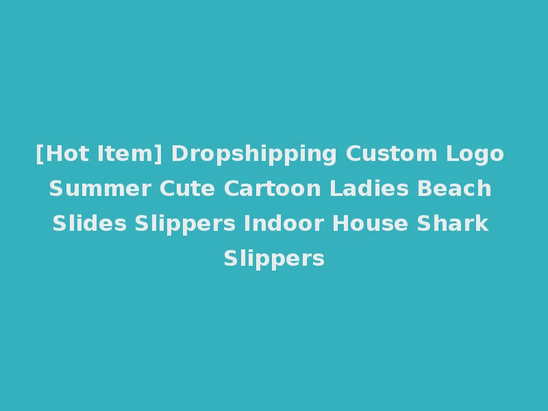 [Hot Item] Dropshipping Custom Logo Summer Cute Cartoon Ladies Beach Slides Slippers Indoor House Shark Slippers