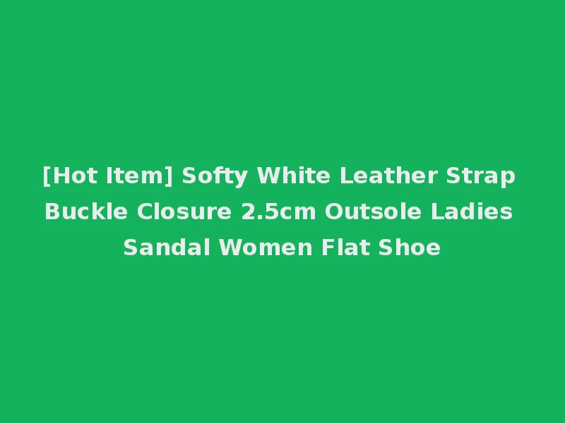 [Hot Item] Softy White Leather Strap Buckle Closure 2.5cm Outsole Ladies Sandal Women Flat Shoe