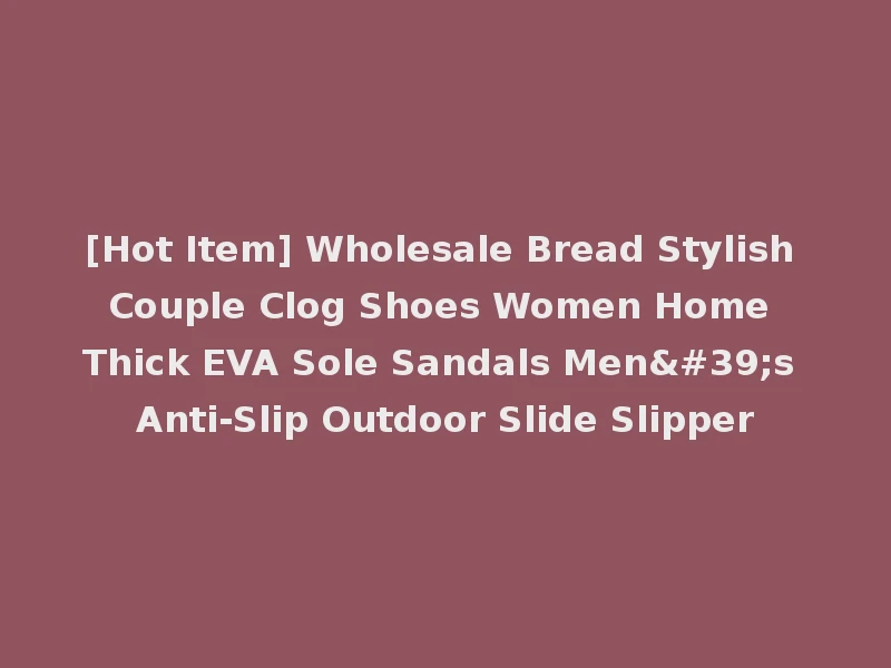 [Hot Item] Wholesale Bread Stylish Couple Clog Shoes Women Home Thick EVA Sole Sandals Men's Anti-Slip Outdoor Slide Slipper