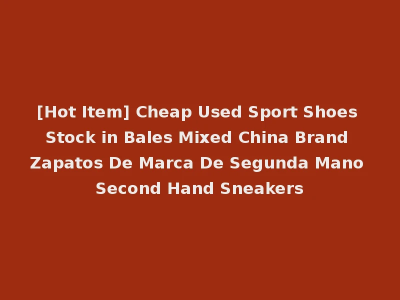[Hot Item] Cheap Used Sport Shoes Stock in Bales Mixed China Brand Zapatos De Marca De Segunda Mano Second Hand Sneakers