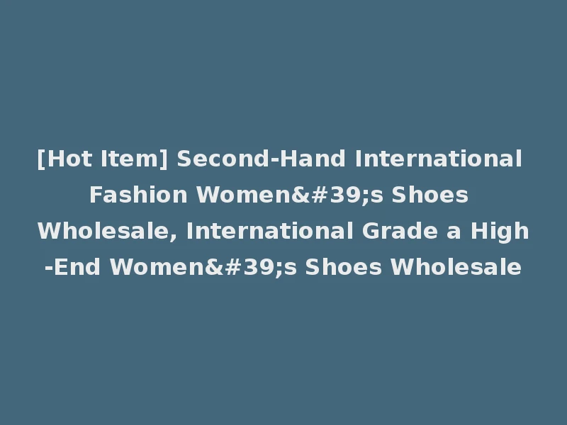 [Hot Item] Second-Hand International Fashion Women's Shoes Wholesale, International Grade a High-End Women's Shoes Wholesale