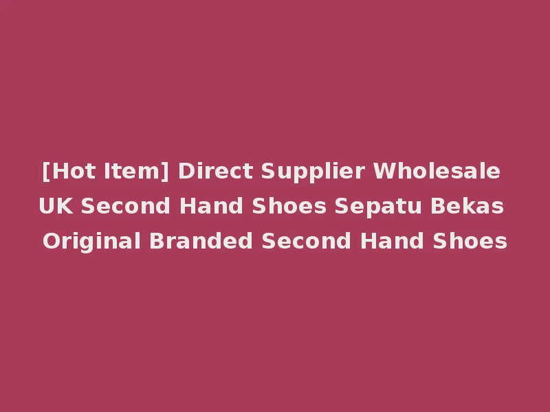 [Hot Item] Direct Supplier Wholesale UK Second Hand Shoes Sepatu Bekas Original Branded Second Hand Shoes