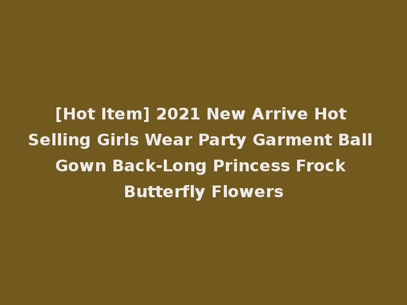 [Hot Item] 2021 New Arrive Hot Selling Girls Wear Party Garment Ball Gown Back-Long Princess Frock Butterfly Flowers