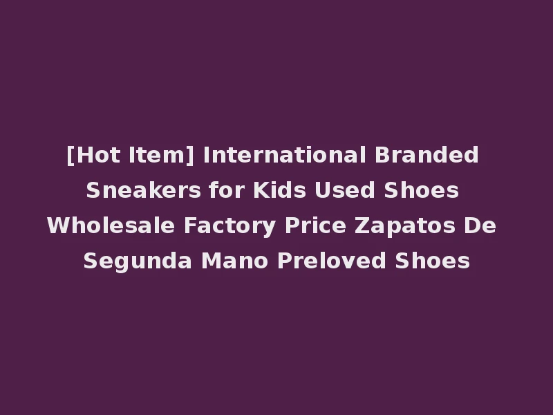 [Hot Item] International Branded Sneakers for Kids Used Shoes Wholesale Factory Price Zapatos De Segunda Mano Preloved Shoes