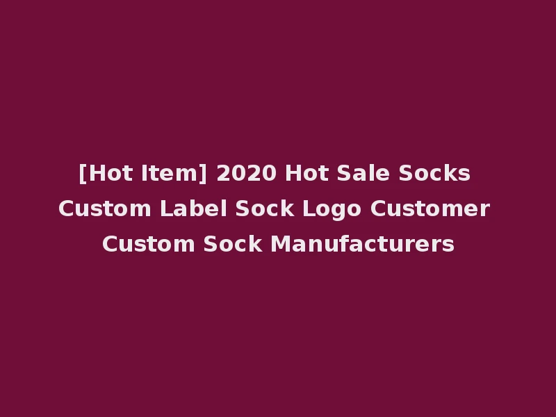 [Hot Item] 2020 Hot Sale Socks Custom Label Sock Logo Customer Custom Sock Manufacturers