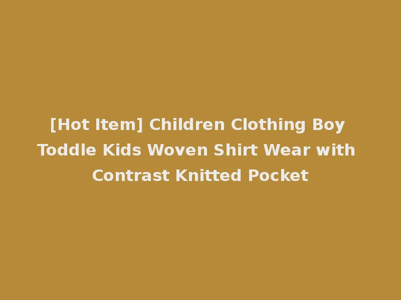 [Hot Item] Children Clothing Boy Toddle Kids Woven Shirt Wear with Contrast Knitted Pocket
