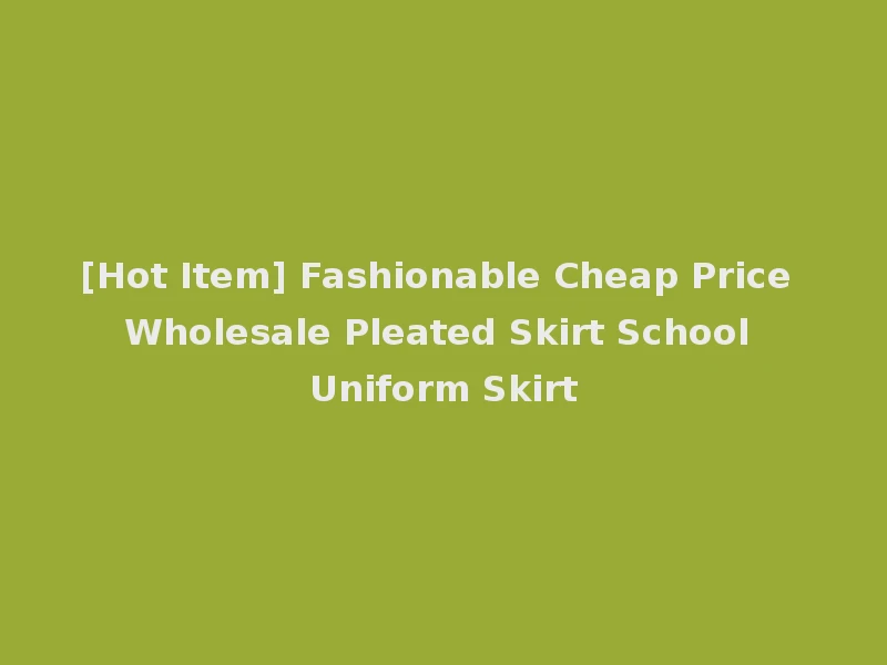 [Hot Item] Fashionable Cheap Price Wholesale Pleated Skirt School Uniform Skirt