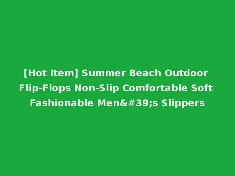 [Hot Item] Summer Beach Outdoor Flip-Flops Non-Slip Comfortable Soft Fashionable Men's Slippers