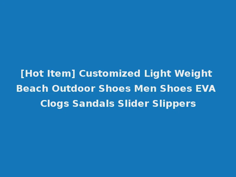 [Hot Item] Customized Light Weight Beach Outdoor Shoes Men Shoes EVA Clogs Sandals Slider Slippers