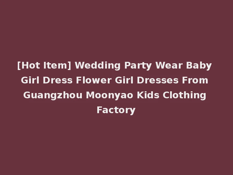 [Hot Item] Wedding Party Wear Baby Girl Dress Flower Girl Dresses From Guangzhou Moonyao Kids Clothing Factory