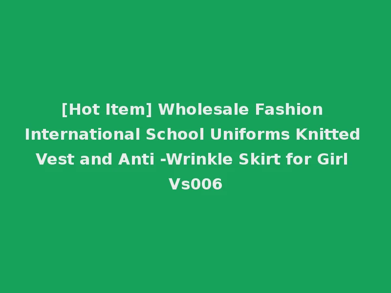 [Hot Item] Wholesale Fashion International School Uniforms Knitted Vest and Anti -Wrinkle Skirt for Girl Vs006