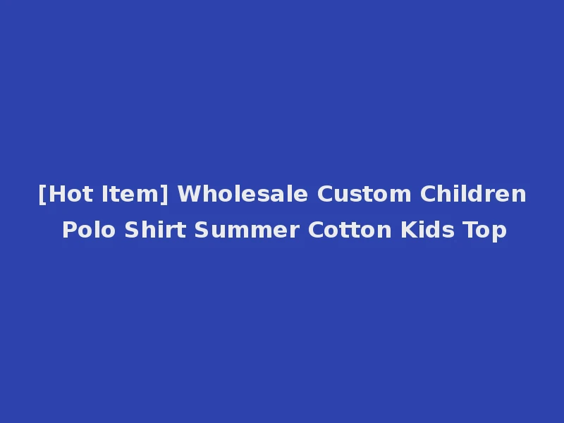 [Hot Item] Wholesale Custom Children Polo Shirt Summer Cotton Kids Top