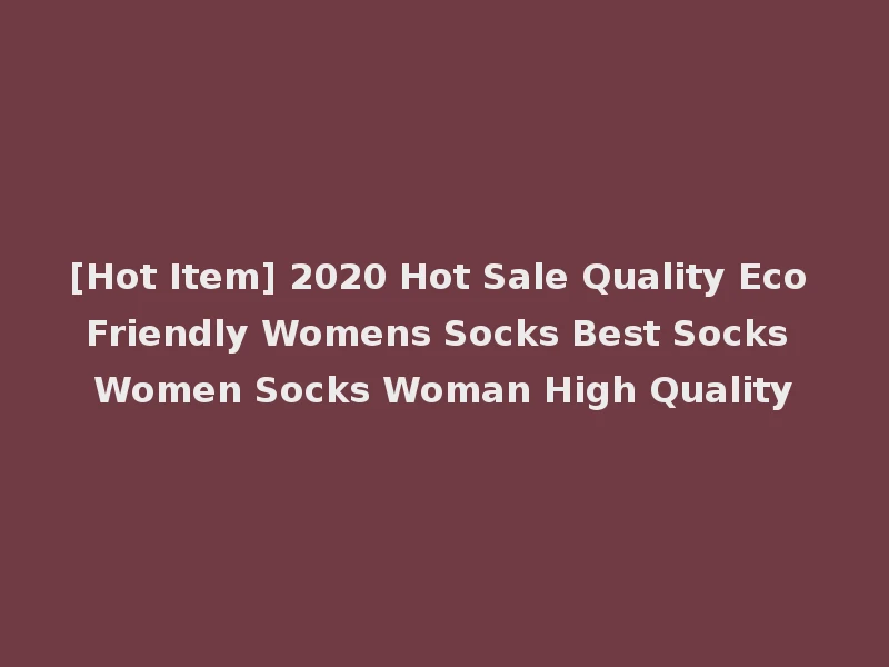 [Hot Item] 2020 Hot Sale Quality Eco Friendly Womens Socks Best Socks Women Socks Woman High Quality
