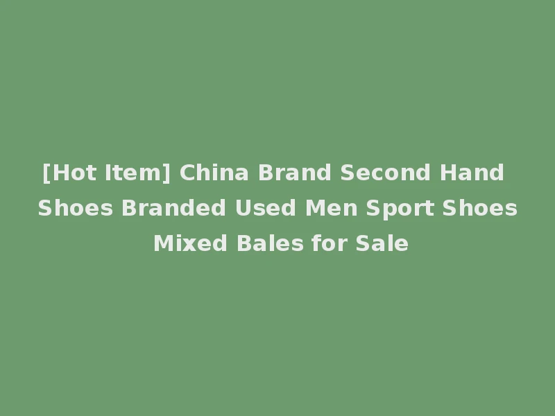 [Hot Item] China Brand Second Hand Shoes Branded Used Men Sport Shoes Mixed Bales for Sale