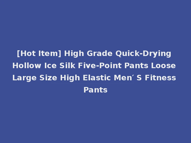 [Hot Item] High Grade Quick-Drying Hollow Ice Silk Five-Point Pants Loose Large Size High Elastic Men′ S Fitness Pants