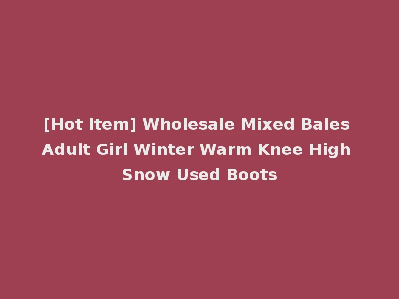[Hot Item] Wholesale Mixed Bales Adult Girl Winter Warm Knee High Snow Used Boots