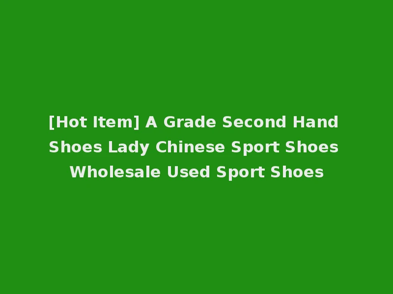 [Hot Item] A Grade Second Hand Shoes Lady Chinese Sport Shoes Wholesale Used Sport Shoes