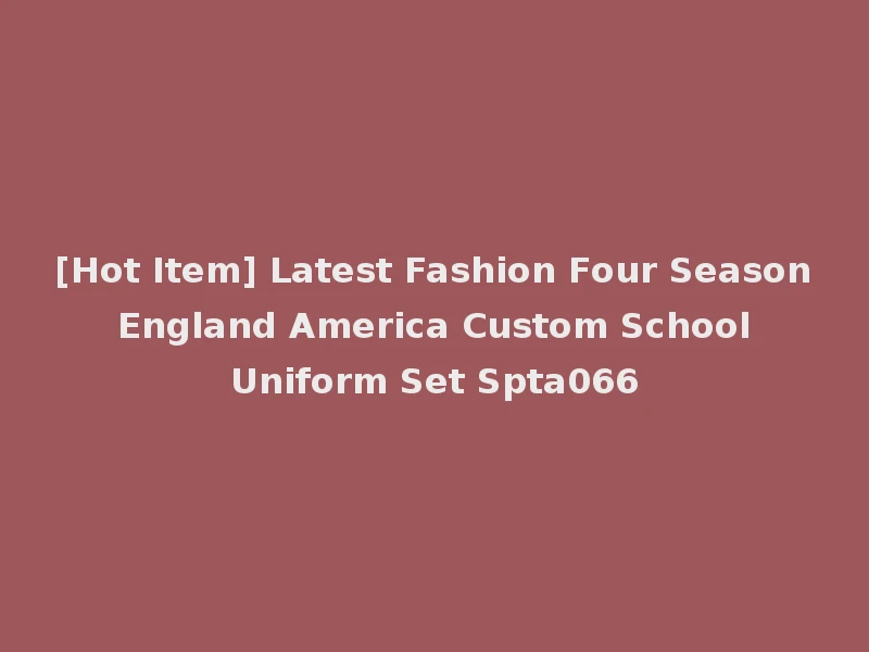 [Hot Item] Latest Fashion Four Season England America Custom School Uniform Set Spta066
