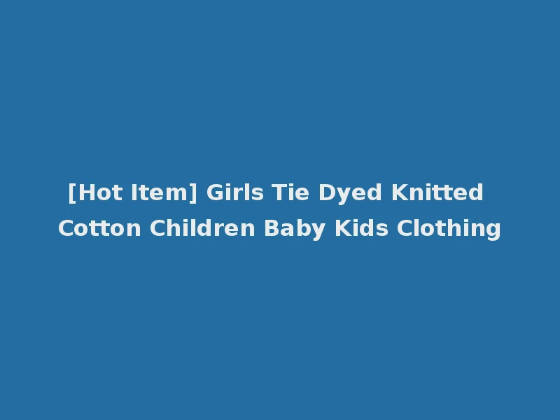 [Hot Item] Girls Tie Dyed Knitted Cotton Children Baby Kids Clothing
