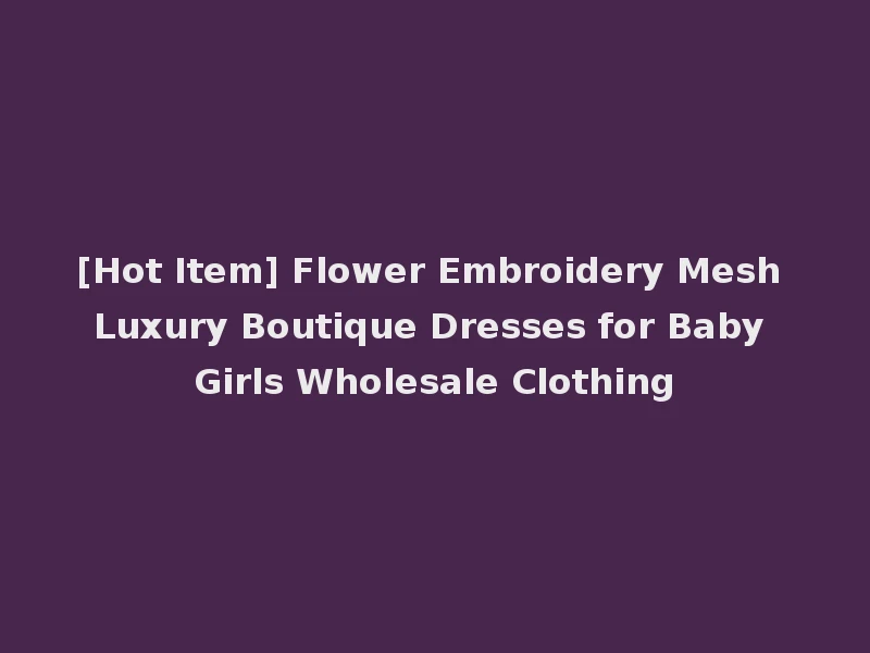 [Hot Item] Flower Embroidery Mesh Luxury Boutique Dresses for Baby Girls Wholesale Clothing