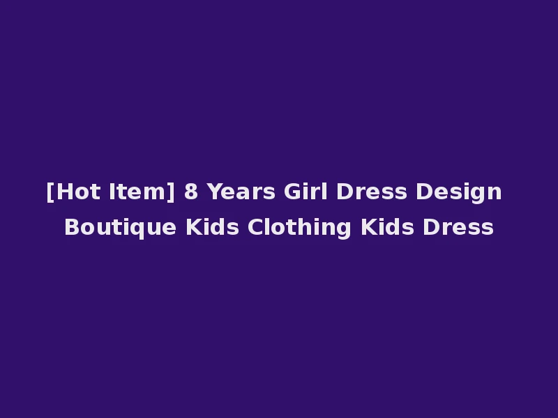 [Hot Item] 8 Years Girl Dress Design Boutique Kids Clothing Kids Dress