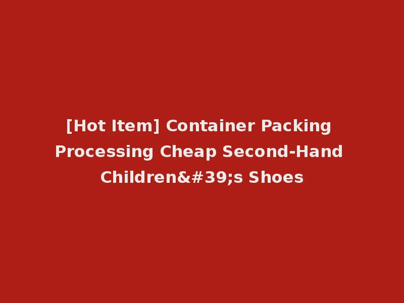 [Hot Item] Container Packing Processing Cheap Second-Hand Children's Shoes