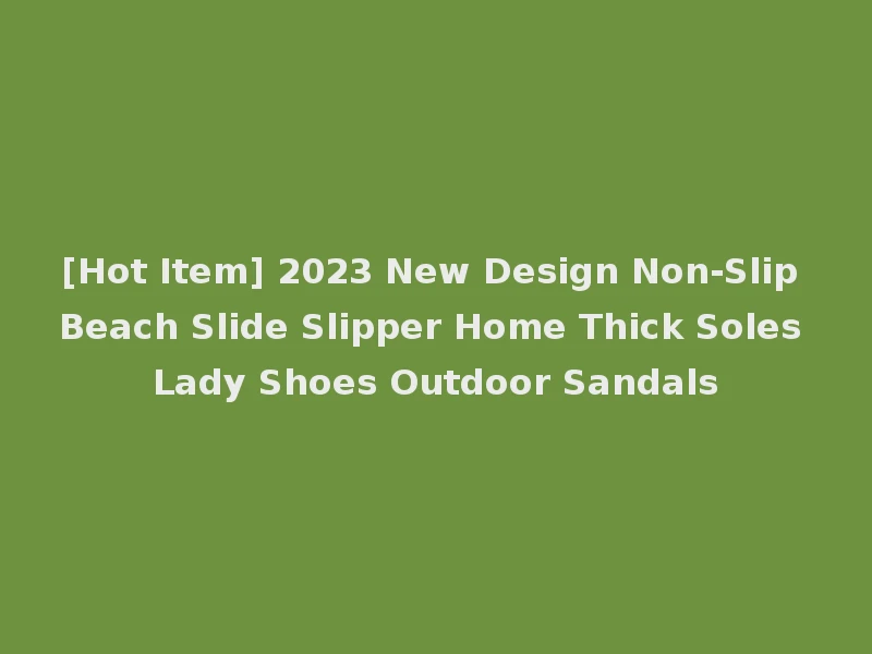 [Hot Item] 2023 New Design Non-Slip Beach Slide Slipper Home Thick Soles Lady Shoes Outdoor Sandals