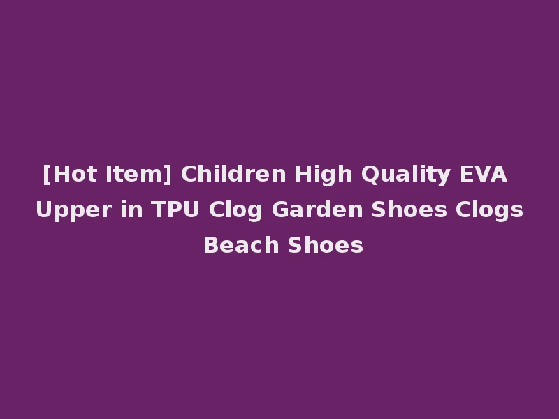 [Hot Item] Children High Quality EVA Upper in TPU Clog Garden Shoes Clogs Beach Shoes