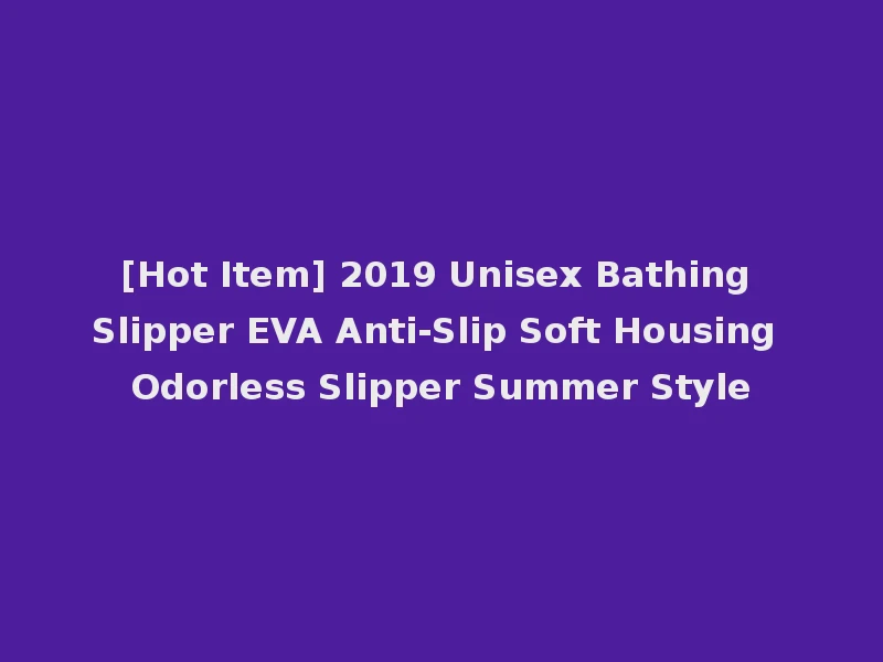 [Hot Item] 2019 Unisex Bathing Slipper EVA Anti-Slip Soft Housing Odorless Slipper Summer Style