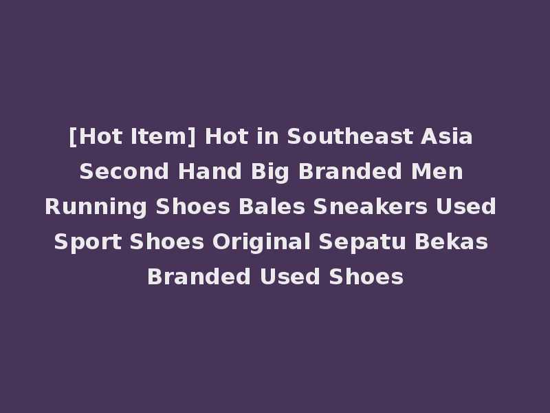 [Hot Item] Hot in Southeast Asia Second Hand Big Branded Men Running Shoes Bales Sneakers Used Sport Shoes Original Sepatu Bekas Branded Used Shoes