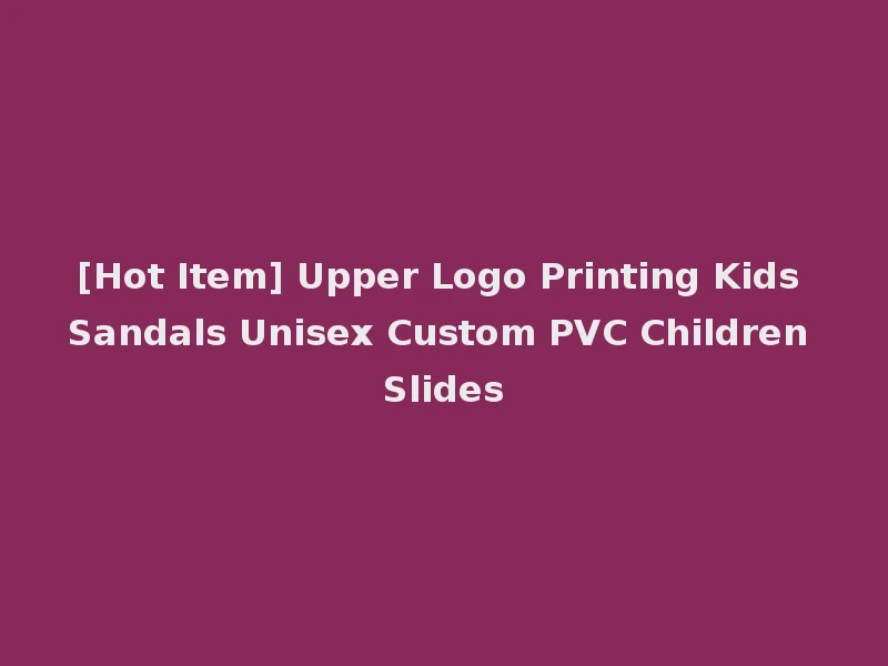 [Hot Item] Upper Logo Printing Kids Sandals Unisex Custom PVC Children Slides