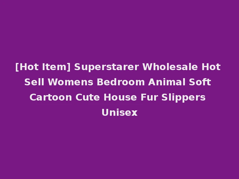 [Hot Item] Superstarer Wholesale Hot Sell Womens Bedroom Animal Soft Cartoon Cute House Fur Slippers Unisex