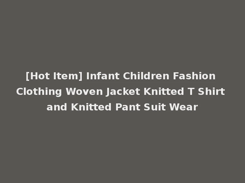 [Hot Item] Infant Children Fashion Clothing Woven Jacket Knitted T Shirt and Knitted Pant Suit Wear