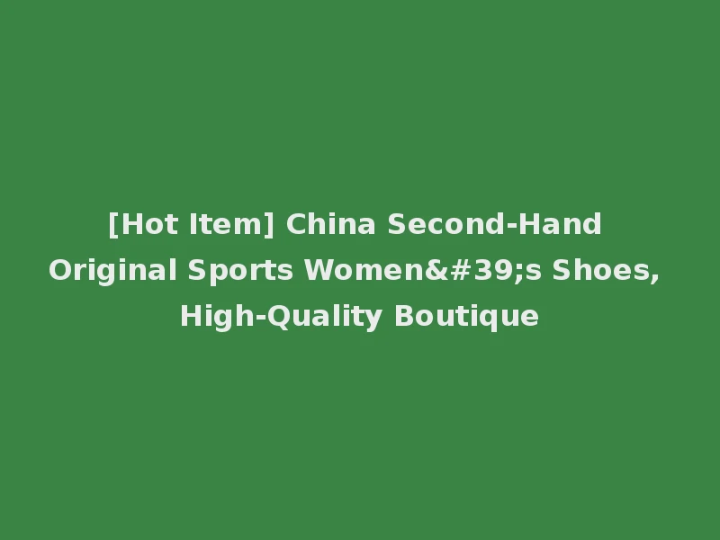 [Hot Item] China Second-Hand Original Sports Women's Shoes, High-Quality Boutique