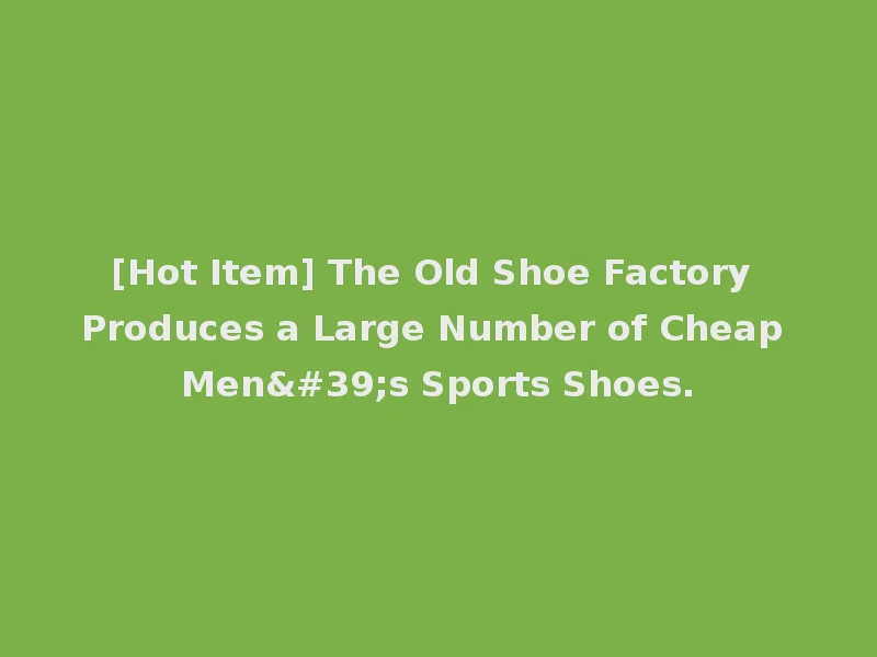 [Hot Item] The Old Shoe Factory Produces a Large Number of Cheap Men's Sports Shoes.