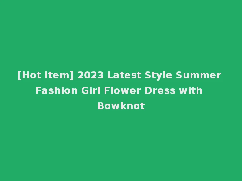 [Hot Item] 2023 Latest Style Summer Fashion Girl Flower Dress with Bowknot
