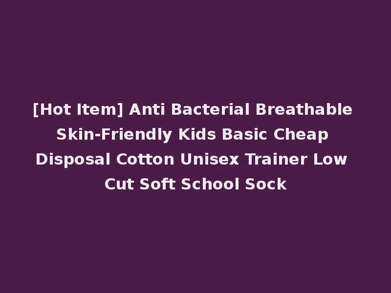 [Hot Item] Anti Bacterial Breathable Skin-Friendly Kids Basic Cheap Disposal Cotton Unisex Trainer Low Cut Soft School Sock